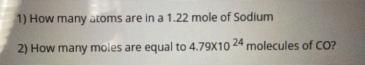 1) How many atoms are in a 1.22 mole of Sodium
24
2) How many moles are equal to 4.79X10 molecules of CO?
