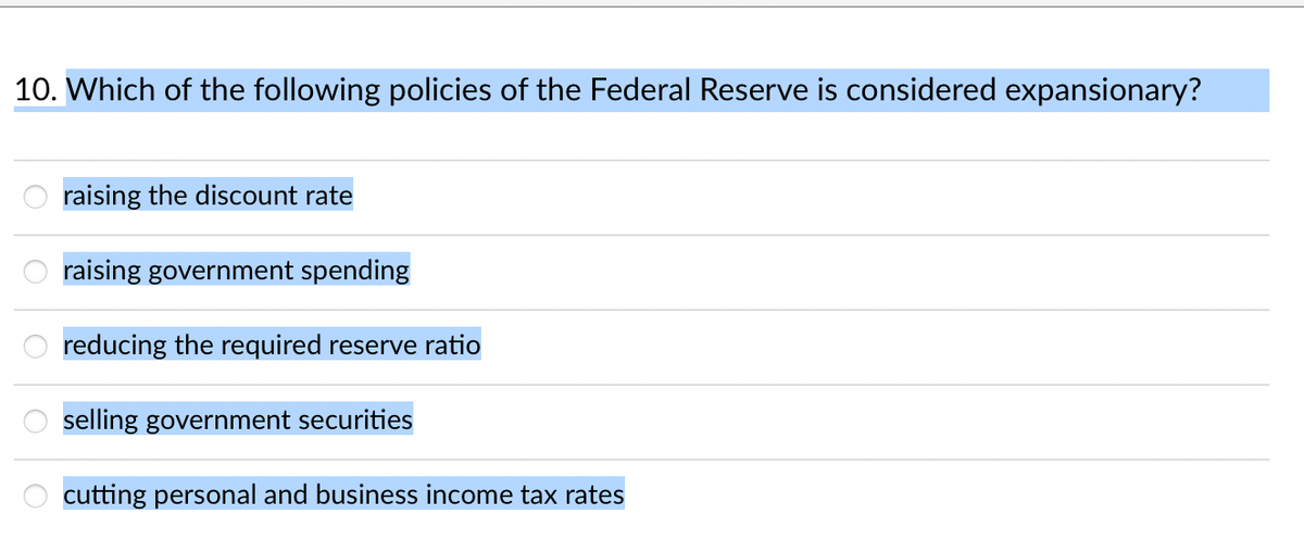 10. Which of the following policies of the Federal Reserve is considered expansionary?
raising the discount rate
raising government spending
reducing the required reserve ratio
selling government securities
cutting personal and business income tax rates

