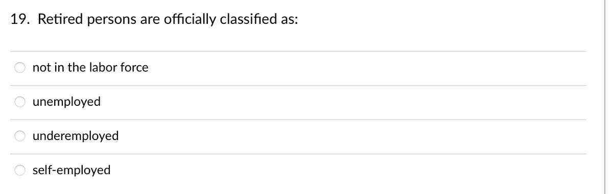 19. Retired persons are
officially classified as:
not in the labor force
unemployed
underemployed
self-employed
