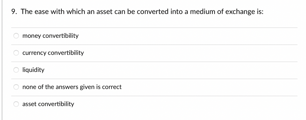 9. The ease with which an asset can be converted into a medium of exchange is:
money convertibility
currency convertibility
liquidity
none of the answers given is correct
asset convertibility
