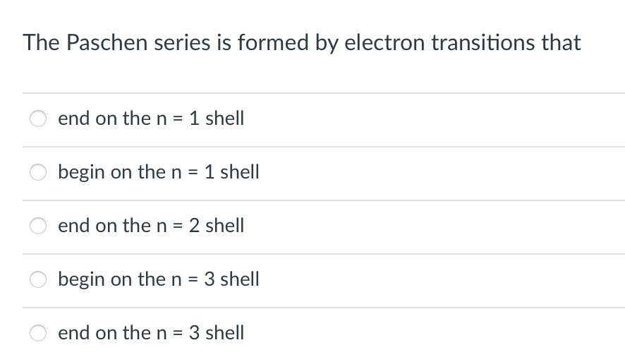The Paschen series is formed by electron transitions that
end on the n = 1 shell
begin on then = 1 shell
end on then =
2 shell
begin on the n = 3 shell
end on the n = 3 shell
