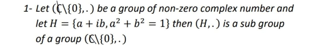 1- Let (C\{0},.) be a group of non-zero complex number and
{a + ib, a? + b² = 1} then (H,.) is a sub group
let H
of a group (C\{0},.)
