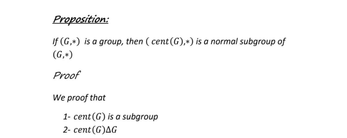 Proposition:
If (G,*) is a group, then ( cent (G),*) is a normal subgroup of
(G,+)
Proof
We proof that
1- cent(G) is a subgroup
2- cent(G)AG

