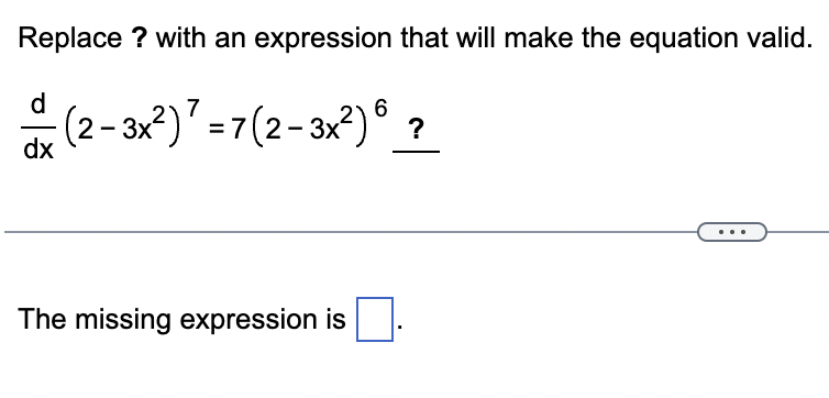 Replace ? with an expression that will make the equation valid.
d
· (2 – 3x²)² = 7 (2-3x²) 6 ?
dx
The missing expression is