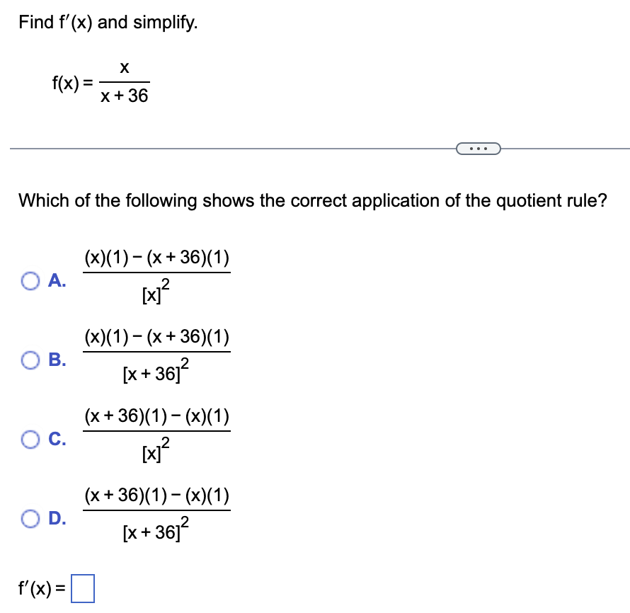Find f'(x) and simplify.
X
x + 36
f(x) =
Which of the following shows the correct application of the quotient rule?
O A.
O B.
O C.
O D.
f'(x) =
(x)(1)-(x +36)(1)
[×]²
(x)(1) - (x +36)(1)
[x+36]²
(x+36)(1) − (x)(1)
[x]²
(x+36)(1)-(x)(1)
[x+36]²