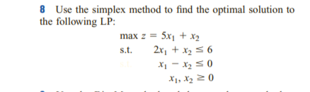 8 Use the simplex method to find the optimal solution to
the following LP:
max z = 5x1 + x2
s.t.
2x, + x2 5 6
X1 - X2 50
X1, X2 2 )
