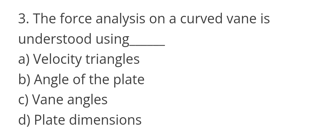 3. The force analysis on a curved vane is
understood using
a) Velocity triangles
b) Angle of the plate
c) Vane angles
d) Plate dimensions
