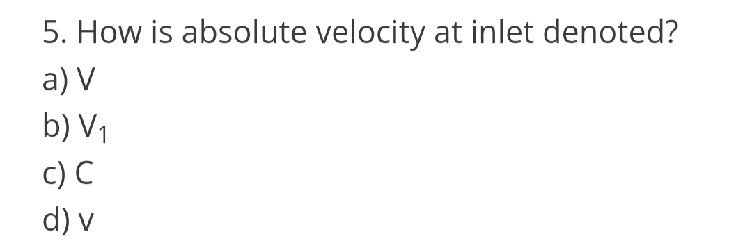5. How is absolute velocity at inlet denoted?
a) V
b) V1
c) C
d) v
