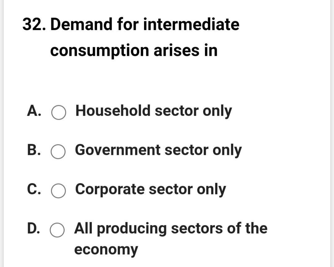 32. Demand for intermediate
consumption arises in
A. O Household sector only
B. O Government sector only
C. O Corporate sector only
D. O All producing sectors of the
economy
