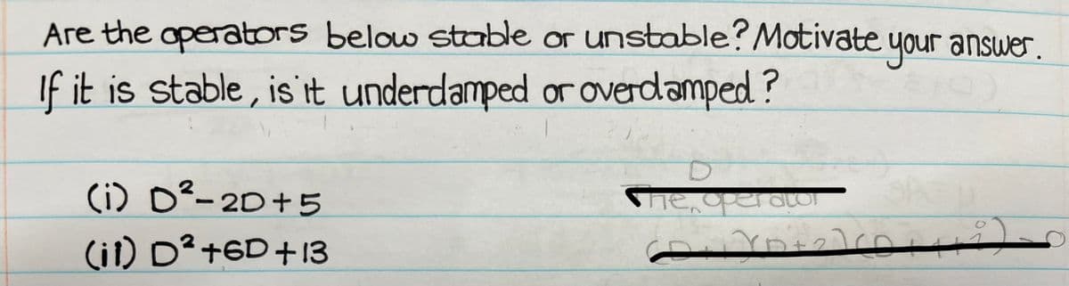 Are the operators below stable or unstable? Motivate your answer.
If it is stable, is't underdamped or overdamped?
(i) D²-2D+5
(i1) D²+6D+13
