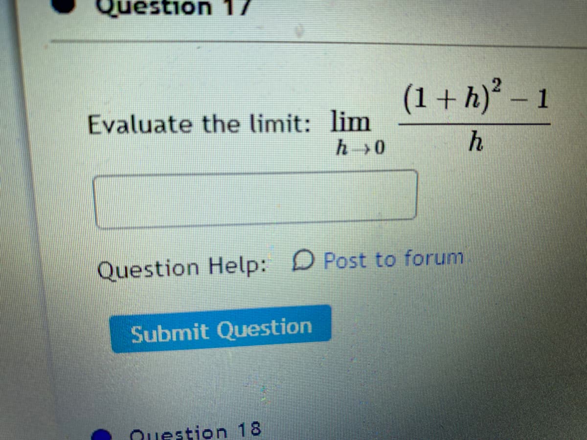 Question 17
(1+ h)² – 1
-
Evaluate the limit: lim
h
Question Help: D Post to forum
Submit Question
Question 18
