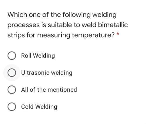Which one of the following welding
processes is suitable to weld bimetallic
strips for measuring temperature? *
Roll Welding
Ultrasonic welding
O All of the mentioned
Cold Welding
