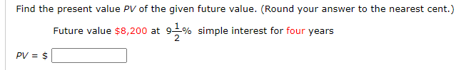 Find the present value PV of the given future value. (Round your answer to the nearest cent.
Future value $8,200 at 9% simple interest for four years
PV = $
