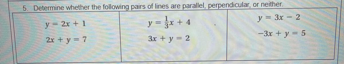 5. Determine whether the following pairs of lines are parallel, perpendicular, or neither.
y 2x + 1
y = x + 4
y = 3x – 2
2x + y = 7
3x + y = 2
-3x + y = 5
