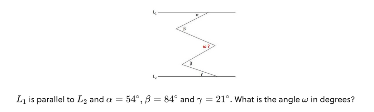 4₁
L₂
B
B
α
W?
Y
L₁ is parallel to L₂ and a = 54°, ß = 84° and y
=
21°. What is the angle w in degrees?