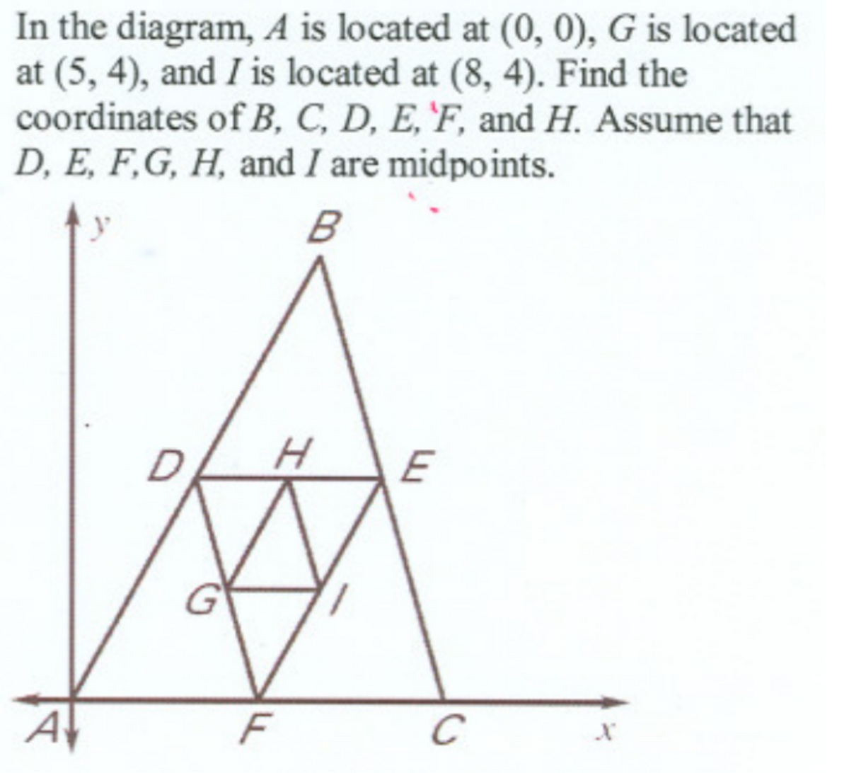 In the diagram, A is located at (0, 0), G is located
at (5, 4), and I is located at (8, 4). Find the
coordinates of B, C, D, E, F, and H. Assume that
D, E, F, G, H, and I are midpoints.
B
A
H
F
E
C