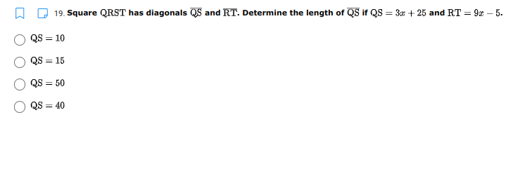 19. Square QRST has diagonals QS and RT. Determine the length of QS if QS = 3æ + 25 and RT = 9x – 5.
QS = 10
%3D
QS = 15
%3D
QS = 50
QS = 40
