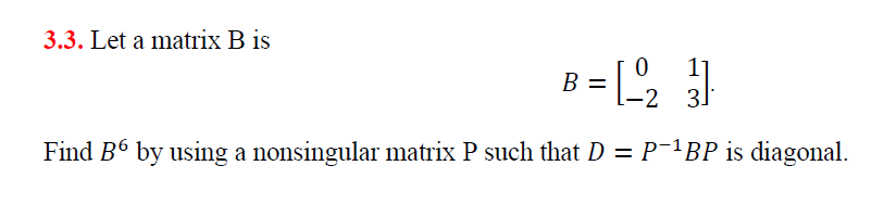 3.3. Let a matrix B is
B = L2 }
-2 31
Find B6 by using a nonsingular matrix P such that D = P¯1BP is diagonal.
