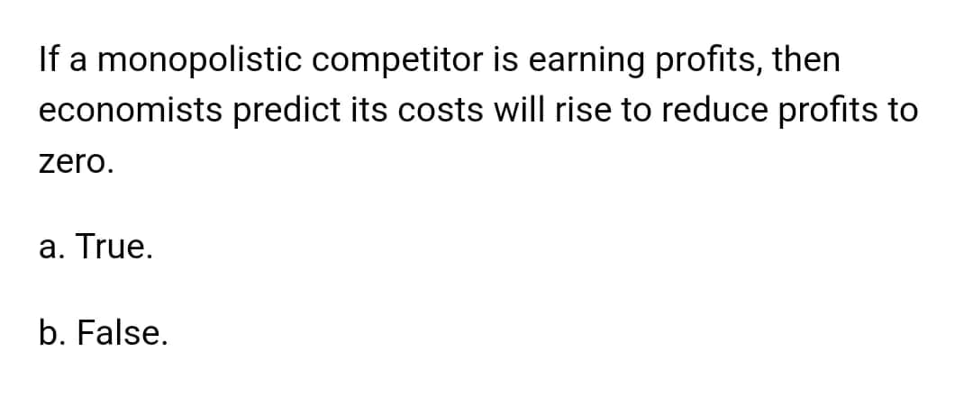 If a monopolistic competitor is earning profits, then
predict its costs will rise to reduce profits to
economists
zero.
a. True.
b. False.