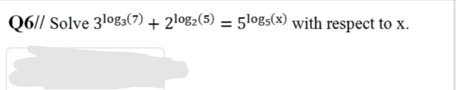 Q6// Solve 3log3(7) + 2log2(5) = 51logs(x) with respect to x.
