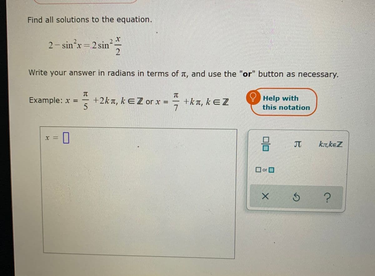 Find all solutions to the equation.
2- sin'x 2 sin
Write your answer in radians in terms of t, and use the "or" button as necessary.
TC
+2k n, kEZ
Help with
this notation
Example: x
+kn, kEZ
7
or x =
JT
kr,keZ
I or O
