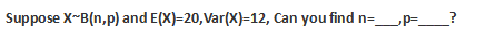 Suppose X~B(n,p) and E(X)=20,Var(X)=12, Can you find n=_____,p=______?