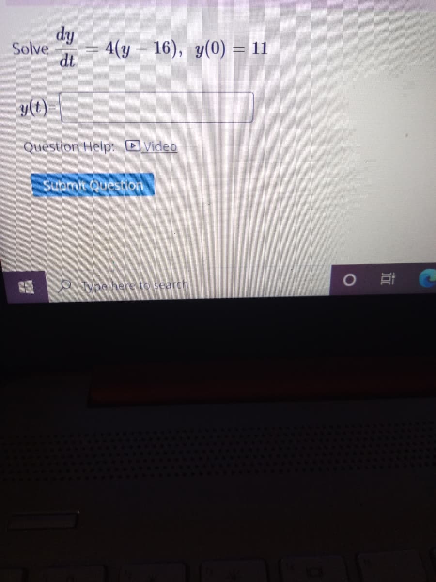 dy
Solve
= 4(y - 16), y(0) = 11
dt
y(t)=
Question Help: Dvideo
Submit Question
Type here to search
