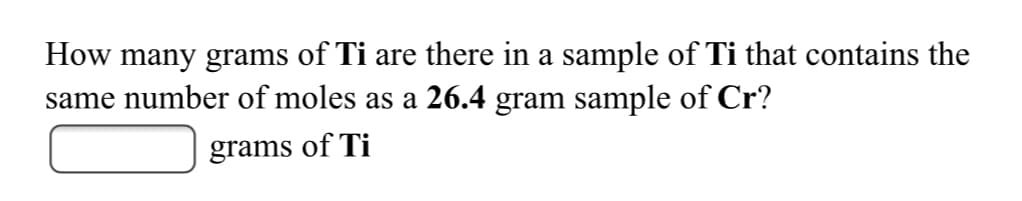 How many grams of Ti are there in a sample of Ti that contains the
same number of moles as a 26.4 gram sample of Cr?
grams of Ti
