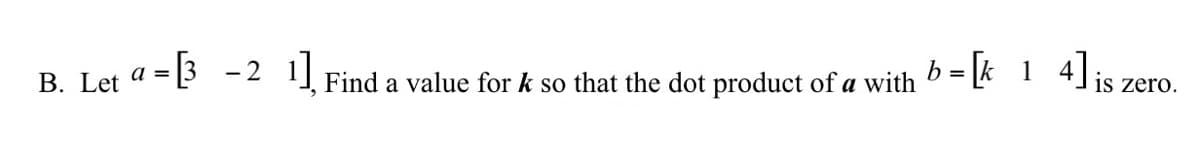 B. Let a = 3 -2 I Find a value for k so that the dot product of a with b = k 1 4]is zero.
