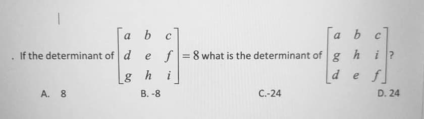 a
b.
a
b.
C
If the determinant of d
e f
=8 what is the determinant of
g hi?
%3D
h
i
d
e f
A. 8
B. -8
C.-24
D. 24
