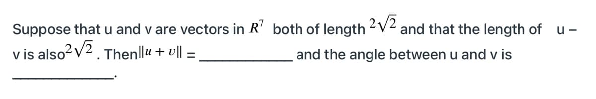 Suppose that u and v are vectors in R' both of length 2V2
v is also? v2. Thenllu + v||
and that the length of u-
and the angle between u and v is
%3D
