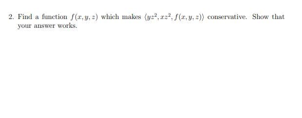 2. Find a function f(r, y, 2) which makes (yz?, rz?, f(r, y, z)) conservative. Show that
your answer works.

