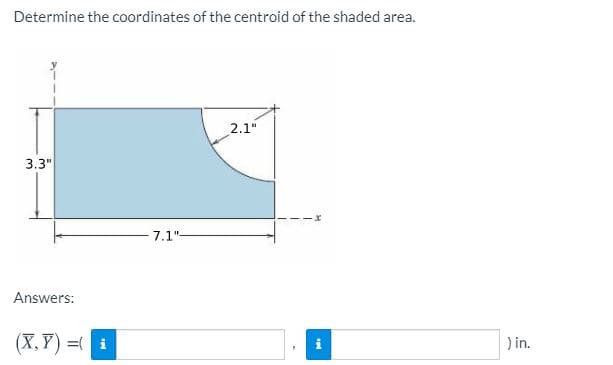 Determine the coordinates of the centroid of the shaded area.
2.1"
3.3"
7.1"-
Answers:
(X,Y) = i
) in.
