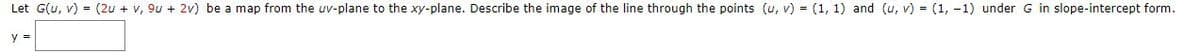 Let G(u, v) = (2u + v, 9u + 2v) be a map from the uv-plane to the xy-plane. Describe the image of the line through the points (u, v) = (1, 1) and (u, v) = (1, -1) under G in slope-intercept form.
y =
