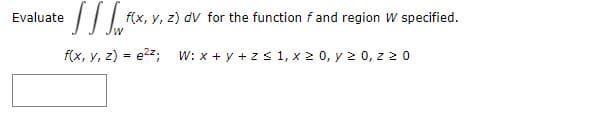 Evaluate
f(x, y, z) dv for the function f and region W specified.
f(x, y, z) = e2z;
W: x + y + z s 1, x 2 0, y 2 0, z 2 0
%3D
