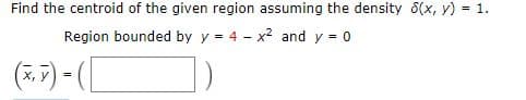 Find the centroid of the given region assuming the density 6(x, y) = 1.
Region bounded by y = 4 - x2 and y = 0
(7,7) - |
