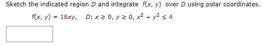 Sketch the indicated region D and integrate f(x, y) over D using polar coordinates.
f(x, y) = 18xy, D: x 2 0, y 2 0, x2 + y? s 4
