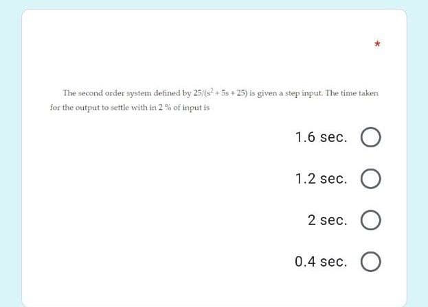 The second order system defined by 25/(s + 5s + 25) is given a step input. The time taken
for the output to settle with in 2 % of input is
1.6 sec.
1.2 sec.
2 sec.
0.4 sec. O
