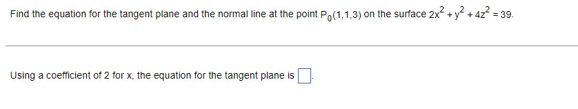 Find the equation for the tangent plane and the normal line at the point Po(1,1,3) on the surface 2x² + y² + 4z² = 39.
Using a coefficient of 2 for x, the equation for the tangent plane is