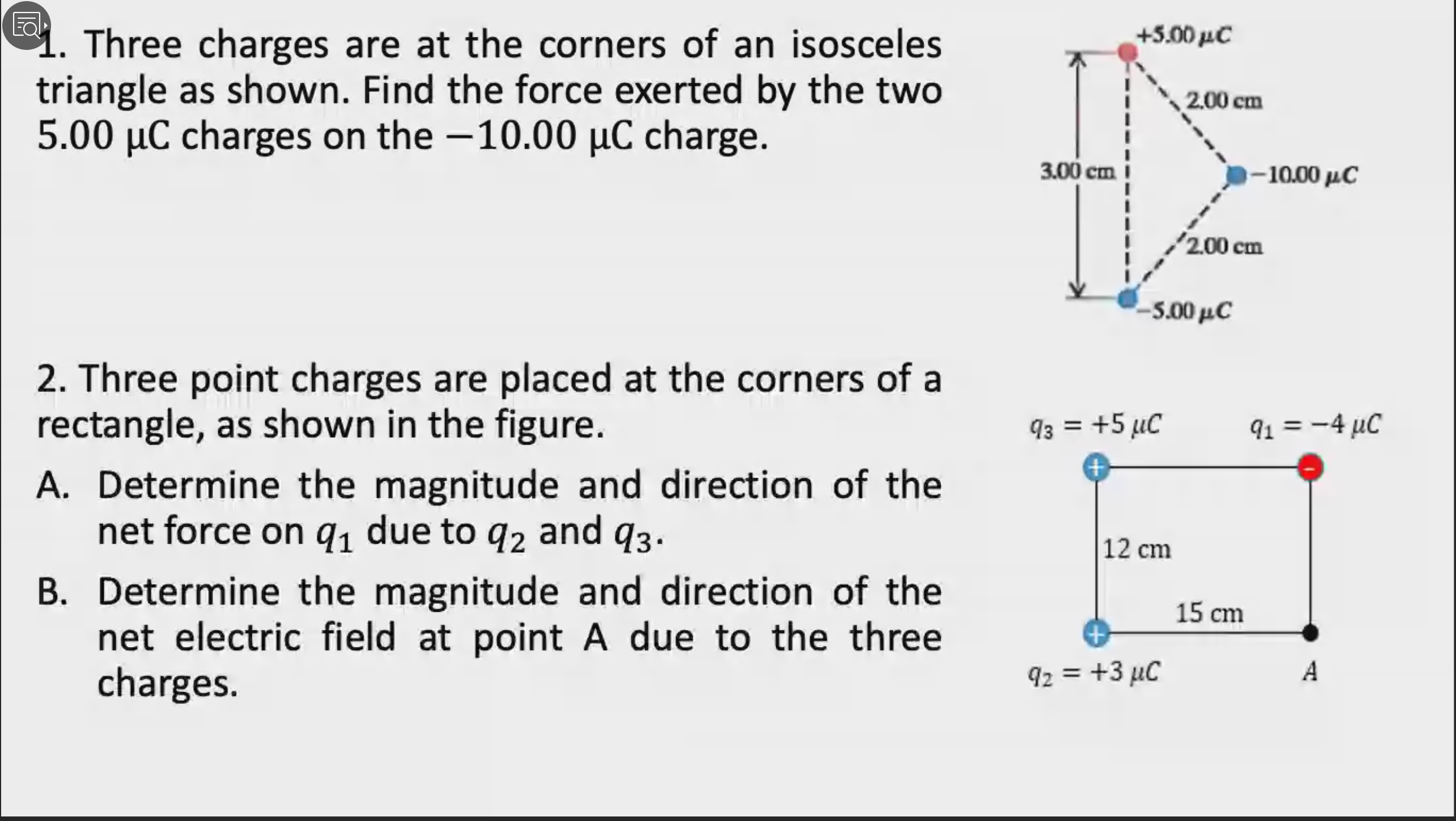 +5.00 uC
1. Three charges are at the corners of an isosceles
triangle as shown. Find the force exerted by the two
5.00 µC charges on the -10.00 µC charge.
2.00 cm
|
3.00 cm
-10.00 μC
2.00 cm
5.00 μC
