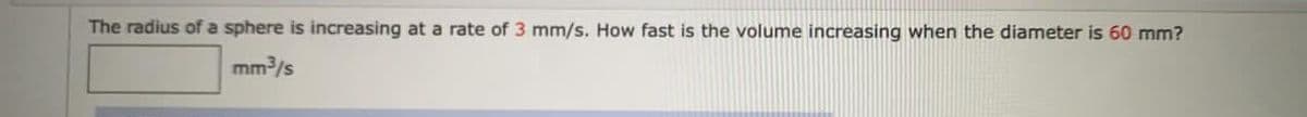 The radius of a sphere is increasing at a rate of 3 mm/s. How fast is the volume increasing when the diameter is 60 mm?
mm/s
