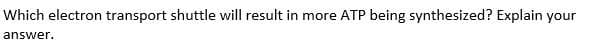 Which electron transport shuttle will result in more ATP being synthesized? Explain your
answer.