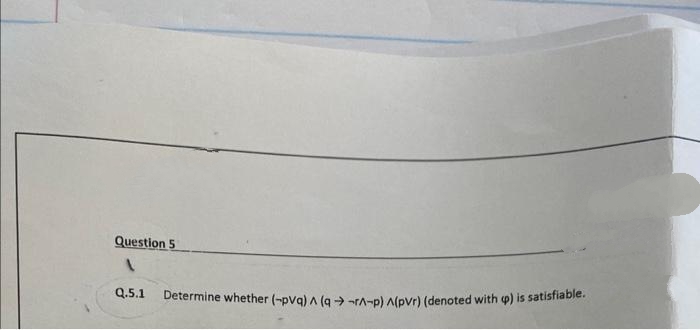 Question 5
1
Q.5.1 Determine whether (-pVq) ^ (q→ -r-p) ^(pVr) (denoted with p) is satisfiable.