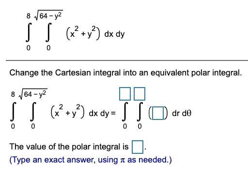 8 64 - y2
(x* +v*) dx dy
0 0
Change the Cartesian integral into an equivalent polar integral.
8 64 - y2
+) dx dy =
SSO dr de
0 0
0 0
The value of the polar integral is:
(Type an exact answer, using a as needed.)
