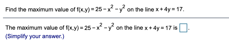 Find the maximum value of f(x,y) = 25 - x -y on the line x + 4y = 17.
The maximum value of f(x,y) = 25 – x - y on the line x + 4y = 17 is
(Simplify your answer.)
