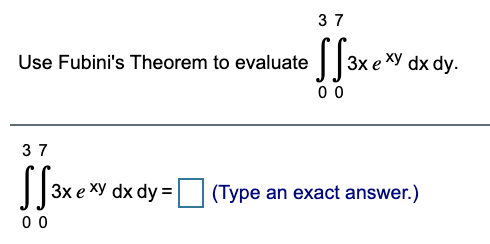 37
Use Fubini's Theorem to evaluate
Зх е ХУ dx dy.
0 0
37
Зх е ху dx dy %
(Type an exact answer.)
0 0
