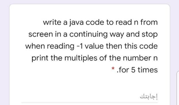 write a java code to readn from
screen in a continuing way and stop
when reading -1 value then this code
print the multiples of the number n
.for 5 times
إجابتك
