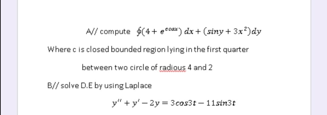 A// compute $(4+ e°©*) dx + (siny + 3x?)dy
cosx
Where c is closed bounded region lying in the first quarter
between two circle of radious 4 and 2
B// solve D.E by using Laplace
y" + y' – 2y = 3cos3t – 11sin3t
-

