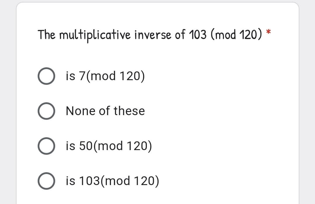 The multiplicative inverse of 103 (mod 120)
*
O is 7(mod 120)
O None of these
is 50(mod 120)
is 103(mod 120)
