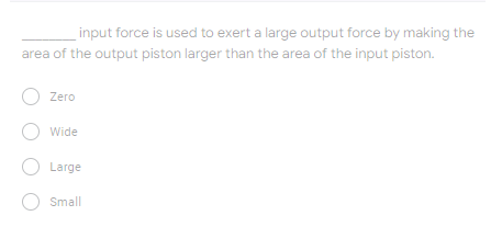 input force is used to exert a large output force by making the
area of the output piston larger than the area of the input piston.
O Zero
O Wide
O Large
OSmall